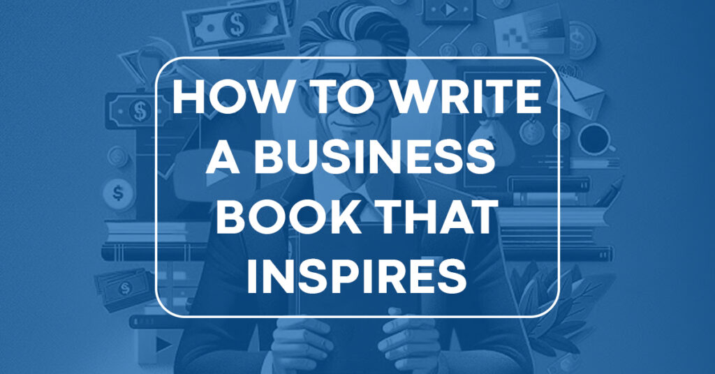 How to Write a Business Book That Inspires and Informs